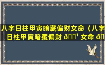 八字日柱甲寅暗藏偏财女命（八字日柱甲寅暗藏偏财 🌹 女命 🐞 好不好）